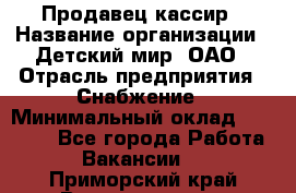 Продавец-кассир › Название организации ­ Детский мир, ОАО › Отрасль предприятия ­ Снабжение › Минимальный оклад ­ 25 000 - Все города Работа » Вакансии   . Приморский край,Владивосток г.